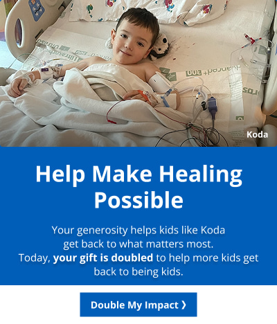Help Make Healing Possible Your generosity helps kids like Koda get back to what matters most.Today, your gift is doubled to help more kids get back to being kids.Double My Impact